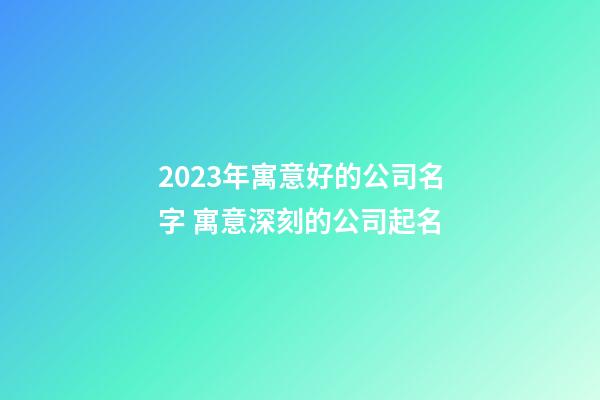 2023年寓意好的公司名字 寓意深刻的公司起名